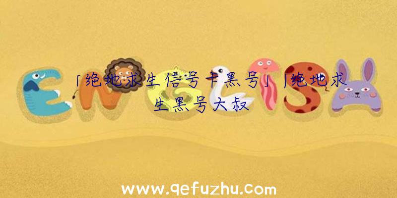 「绝地求生信号卡黑号」|绝地求生黑号大叔